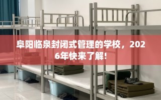 阜阳临泉封闭式管理的学校，2026年快来了解!