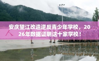 安庆望江改造逆反青少年学校，2026年数据证明这十家学校！