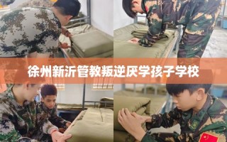 徐州新沂管教叛逆厌学孩子学校