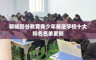 聊城阳谷教育青少年叛逆学校十大排名名单更新