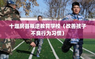 十堰房县叛逆教育学校（改善孩子不良行为习惯）