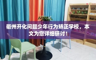 衢州开化问题少年行为矫正学校，本文为您详细研讨！