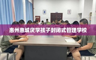 惠州惠城厌学孩子封闭式管理学校