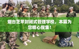 烟台芝罘封闭式管理学校，本篇为您精心搜集！