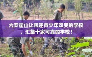 六安霍山让叛逆青少年改变的学校，汇集十家可靠的学校！