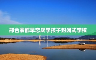 邢台襄都早恋厌学孩子封闭式学校