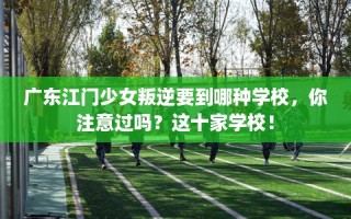 广东江门少女叛逆要到哪种学校，你注意过吗？这十家学校！