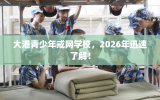 大港青少年戒网学校，2026年迅速了解！