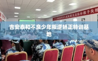 吉安泰和不良少年叛逆矫正特训基地