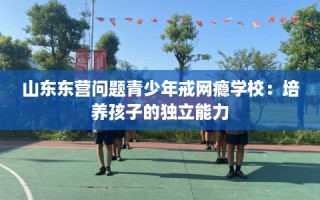 山东东营问题青少年戒网瘾学校：培养孩子的独立能力