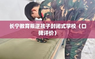 长宁教育叛逆孩子封闭式学校（口碑评价）