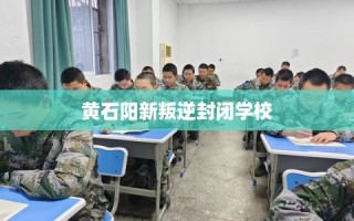 黄石阳新叛逆封闭学校