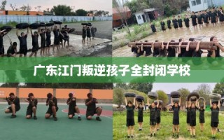 广东江门叛逆孩子全封闭学校