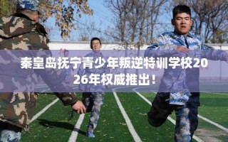 秦皇岛抚宁青少年叛逆特训学校2026年权威推出！
