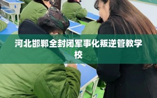 河北邯郸全封闭军事化叛逆管教学校