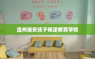 温州瑞安孩子叛逆教育学校