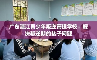 广东湛江青少年叛逆管理学校：解决叛逆期的孩子问题
