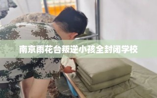 南京雨花台叛逆小孩全封闭学校
