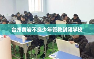 台州黄岩不良少年管教封闭学校