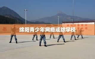 绵阳青少年网瘾戒除学校