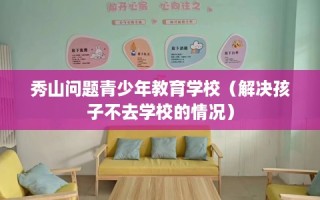 秀山问题青少年教育学校（解决孩子不去学校的情况）