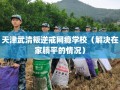 天津武清叛逆戒网瘾学校（解决在家躺平的情况）