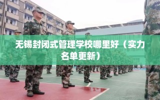 无锡封闭式管理学校哪里好（实力名单更新）