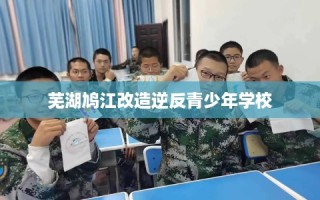 芜湖鸠江改造逆反青少年学校