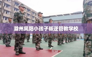 滁州凤阳小孩子叛逆管教学校