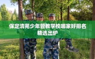 保定清苑少年管教学校哪家好排名精选出炉