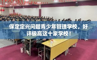 保定定兴问题青少年管理学校，好评极高这十家学校！