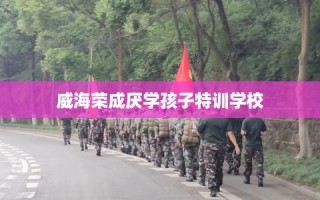 威海荣成厌学孩子特训学校