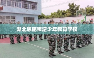 湖北恩施叛逆少年教育学校