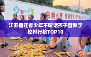 江苏宿迁青少年不听话孩子管教学校排行榜TOP10