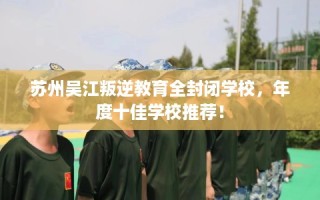 苏州吴江叛逆教育全封闭学校，年度十佳学校推荐！