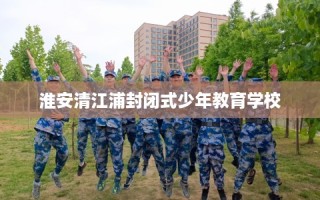 淮安清江浦封闭式少年教育学校