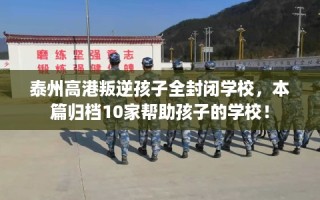 泰州高港叛逆孩子全封闭学校，本篇归档10家帮助孩子的学校！