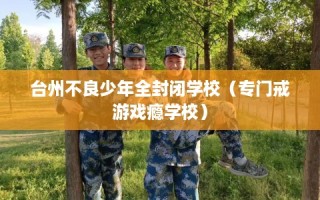台州不良少年全封闭学校（专门戒游戏瘾学校）