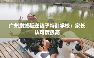 广州增城叛逆孩子特训学校：家长认可度很高