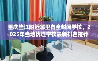 重庆垫江附近哪里有全封闭学校，2025年当地优选学校最新排名推荐!