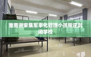 淮南谢家集军事化管理小孩叛逆封闭学校