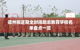 德州叛逆期全封闭励志教育学校名单盘点一览