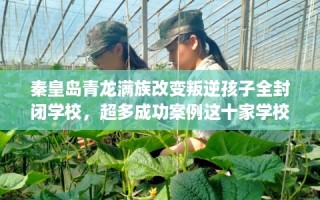 秦皇岛青龙满族改变叛逆孩子全封闭学校，超多成功案例这十家学校！