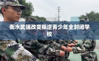 衡水武强改变叛逆青少年全封闭学校