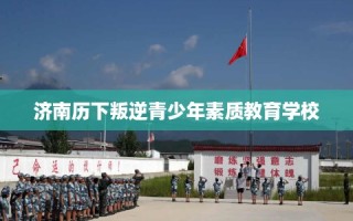 济南历下叛逆青少年素质教育学校