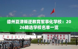 德州夏津叛逆教育军事化学校：2026精选学校名单一览