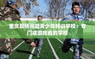 重庆双桥问题青少年特训学校：专门戒游戏瘾的学校