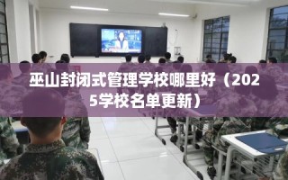巫山封闭式管理学校哪里好（2025学校名单更新）