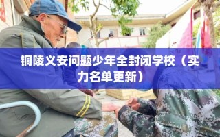 铜陵义安问题少年全封闭学校（实力名单更新）