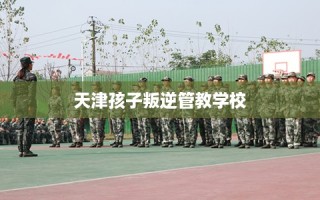 天津孩子叛逆管教学校